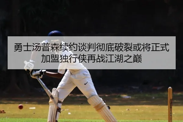 勇士汤普森续约谈判彻底破裂或将正式加盟独行侠再战江湖之巅