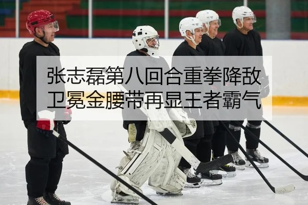 张志磊第八回合重拳降敌 卫冕金腰带再显王者霸气