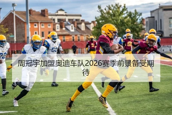 周冠宇加盟奥迪车队2026赛季前景备受期待