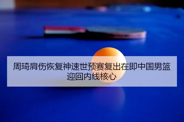 周琦肩伤恢复神速世预赛复出在即中国男篮迎回内线核心
